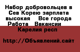 Набор добровольцев в Сев.Корею.зарплата высокая. - Все города Работа » Вакансии   . Карелия респ.